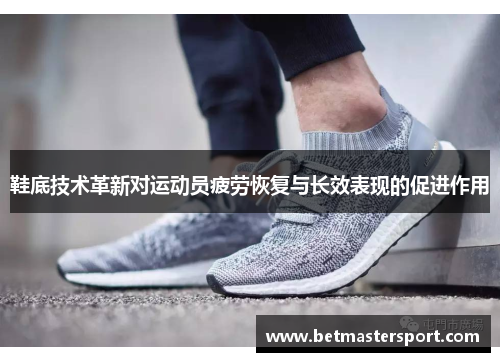 鞋底技术革新对运动员疲劳恢复与长效表现的促进作用